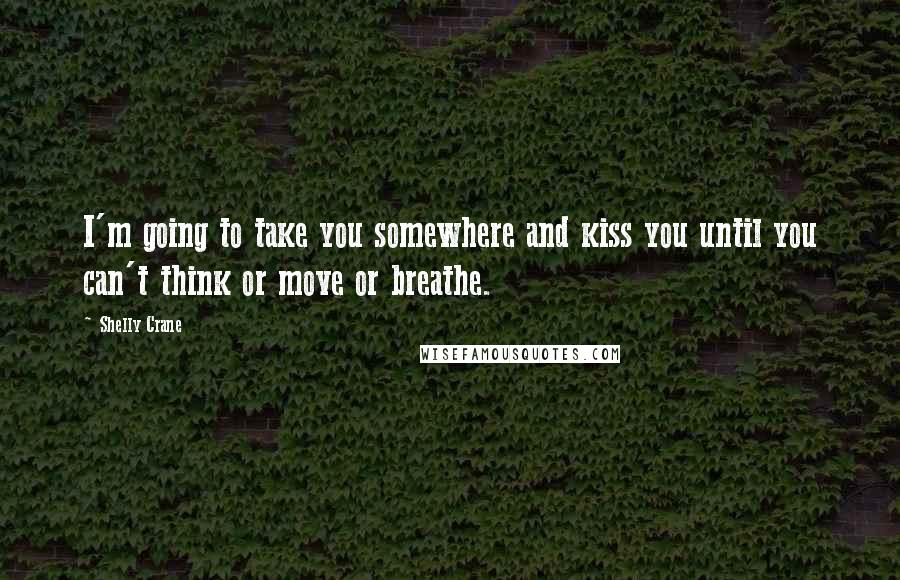 Shelly Crane Quotes: I'm going to take you somewhere and kiss you until you can't think or move or breathe.