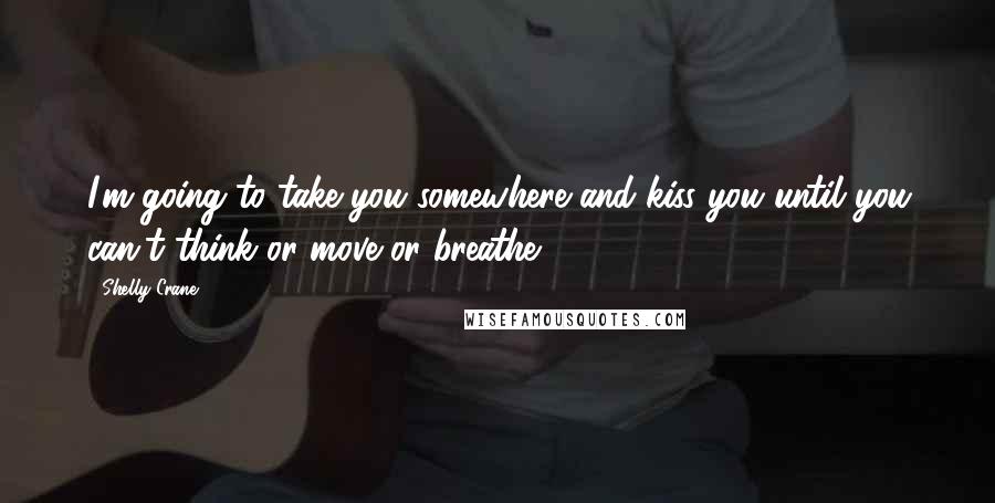 Shelly Crane Quotes: I'm going to take you somewhere and kiss you until you can't think or move or breathe.