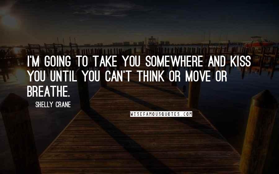 Shelly Crane Quotes: I'm going to take you somewhere and kiss you until you can't think or move or breathe.