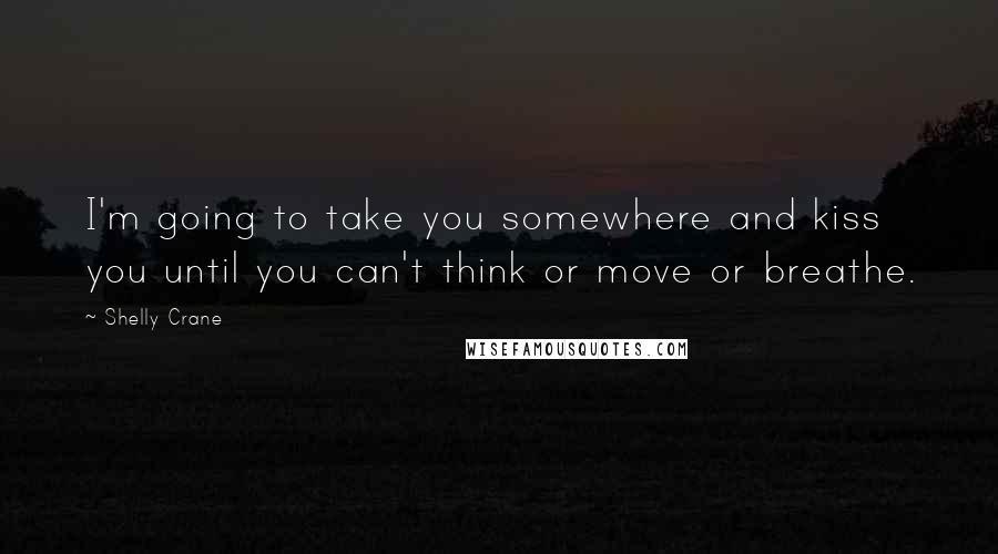 Shelly Crane Quotes: I'm going to take you somewhere and kiss you until you can't think or move or breathe.