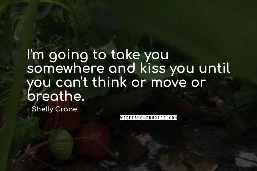 Shelly Crane Quotes: I'm going to take you somewhere and kiss you until you can't think or move or breathe.