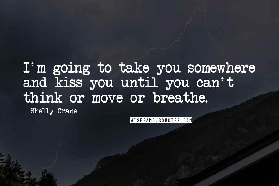 Shelly Crane Quotes: I'm going to take you somewhere and kiss you until you can't think or move or breathe.