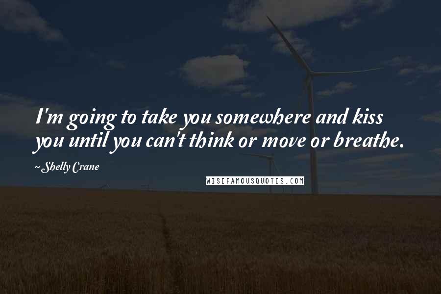 Shelly Crane Quotes: I'm going to take you somewhere and kiss you until you can't think or move or breathe.