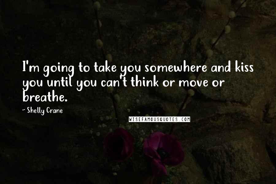 Shelly Crane Quotes: I'm going to take you somewhere and kiss you until you can't think or move or breathe.