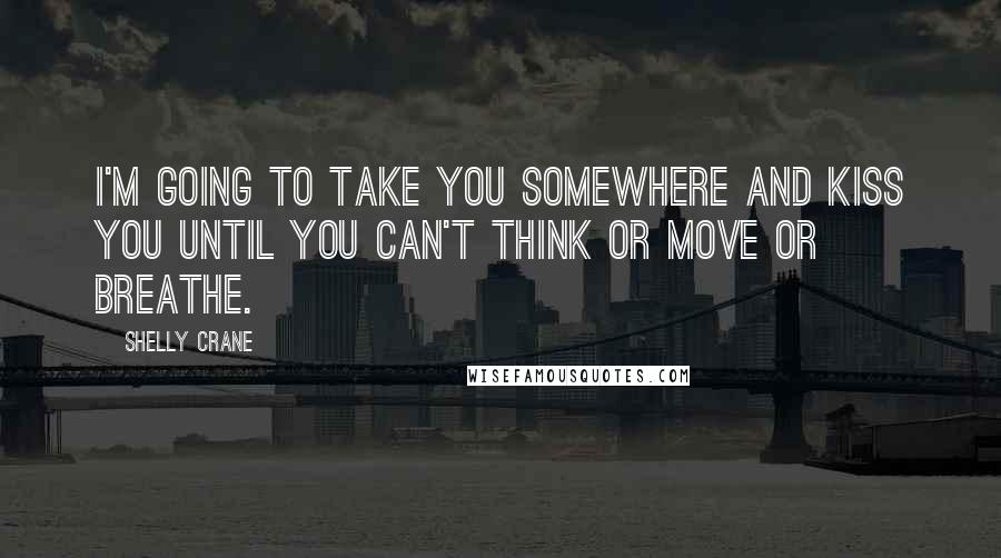 Shelly Crane Quotes: I'm going to take you somewhere and kiss you until you can't think or move or breathe.