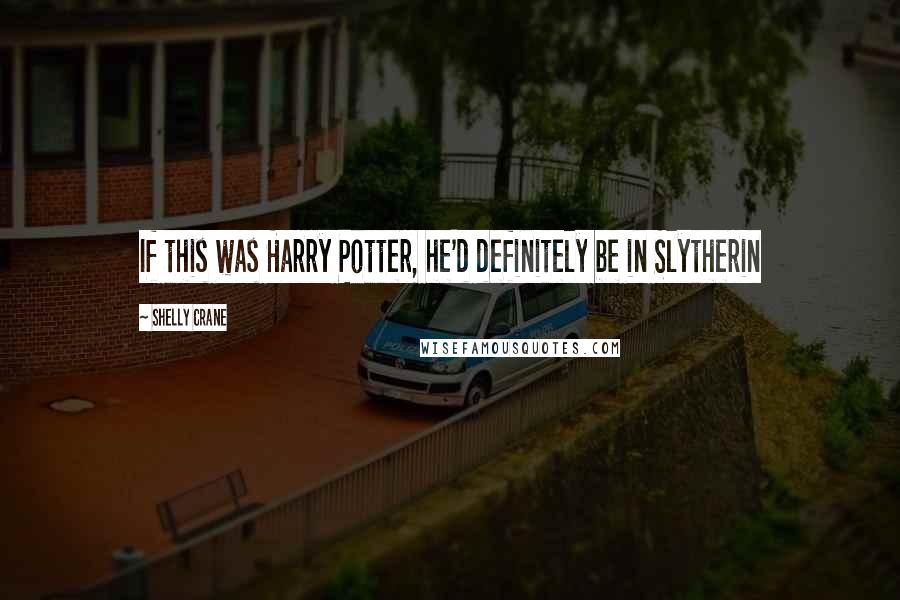 Shelly Crane Quotes: If this was Harry Potter, he'd definitely be in Slytherin