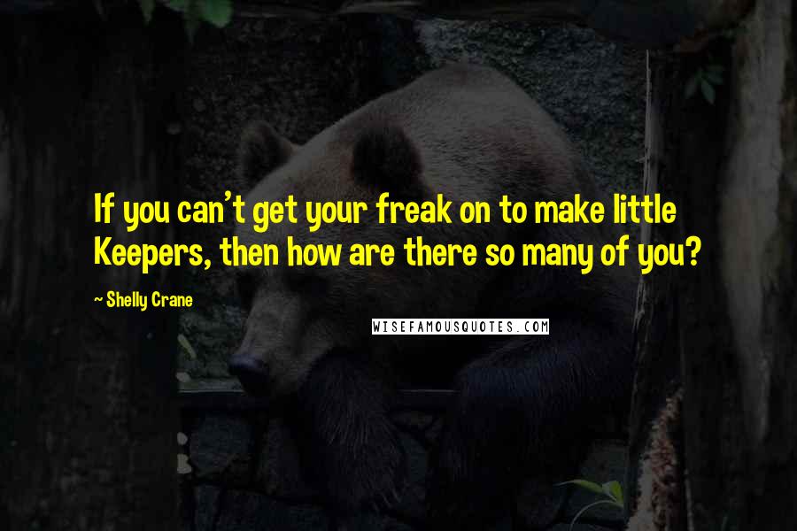 Shelly Crane Quotes: If you can't get your freak on to make little Keepers, then how are there so many of you?