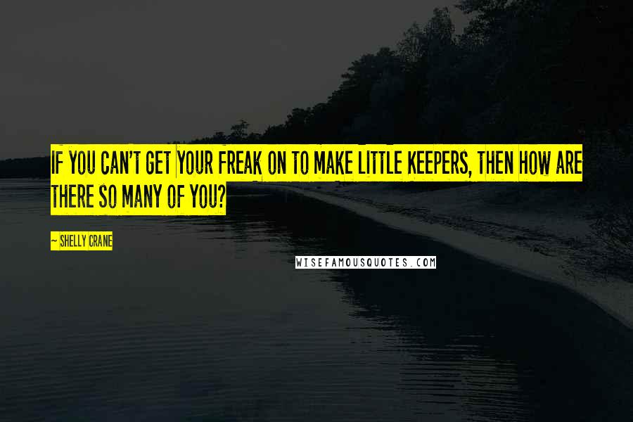 Shelly Crane Quotes: If you can't get your freak on to make little Keepers, then how are there so many of you?