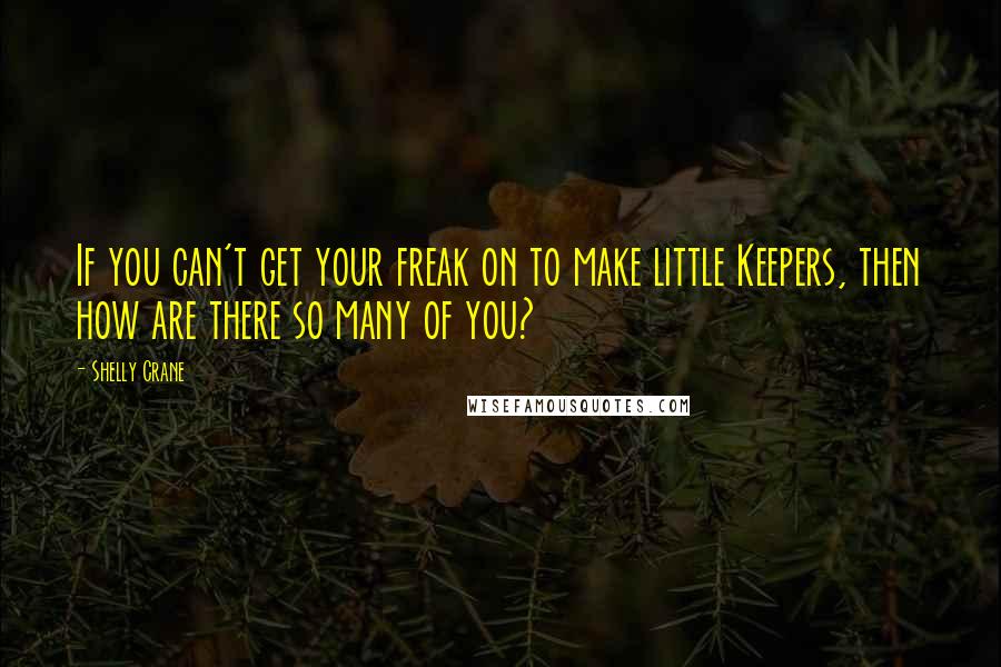 Shelly Crane Quotes: If you can't get your freak on to make little Keepers, then how are there so many of you?