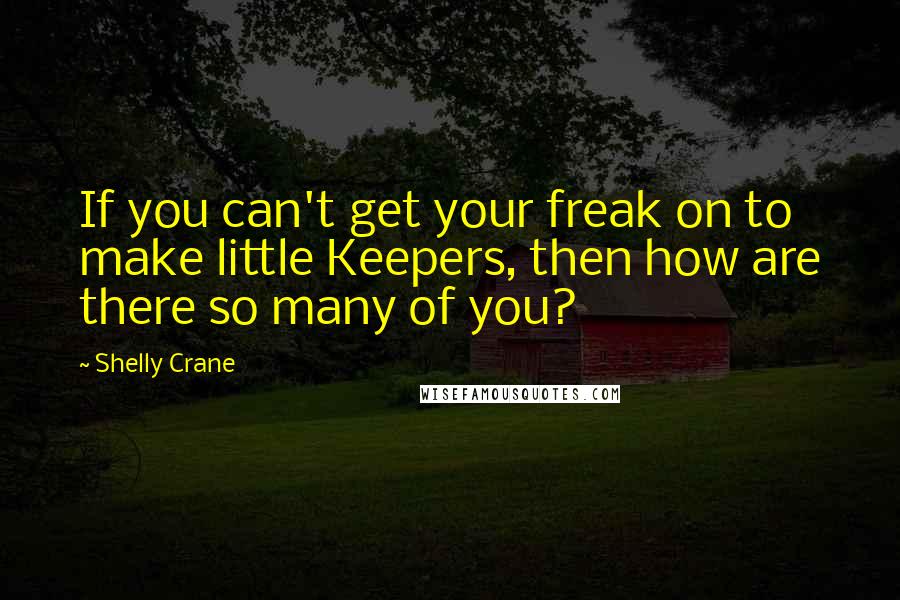 Shelly Crane Quotes: If you can't get your freak on to make little Keepers, then how are there so many of you?