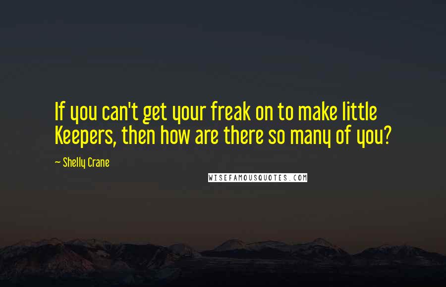 Shelly Crane Quotes: If you can't get your freak on to make little Keepers, then how are there so many of you?