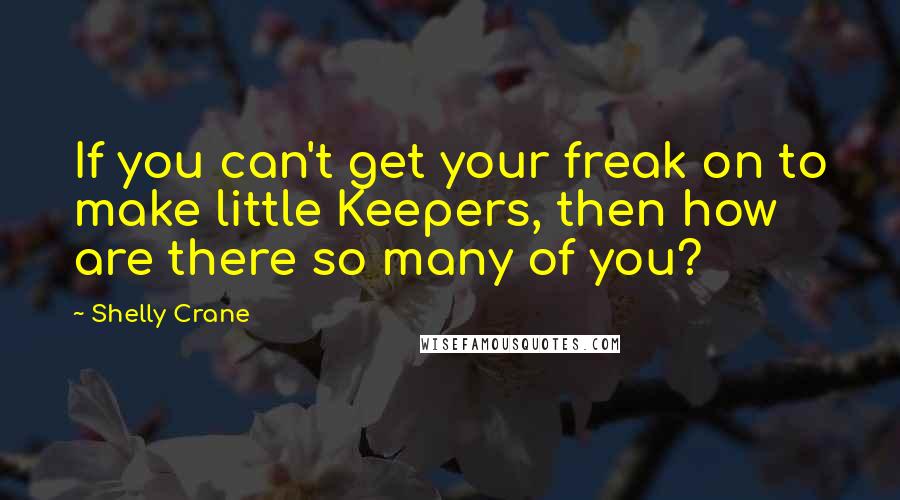 Shelly Crane Quotes: If you can't get your freak on to make little Keepers, then how are there so many of you?