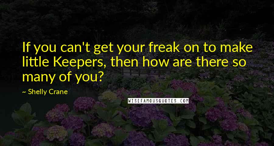 Shelly Crane Quotes: If you can't get your freak on to make little Keepers, then how are there so many of you?