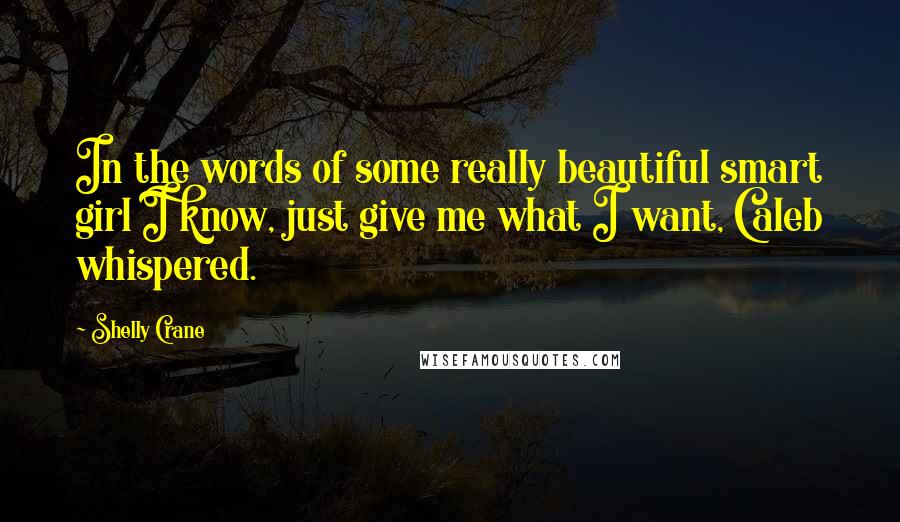 Shelly Crane Quotes: In the words of some really beautiful smart girl I know, just give me what I want, Caleb whispered.