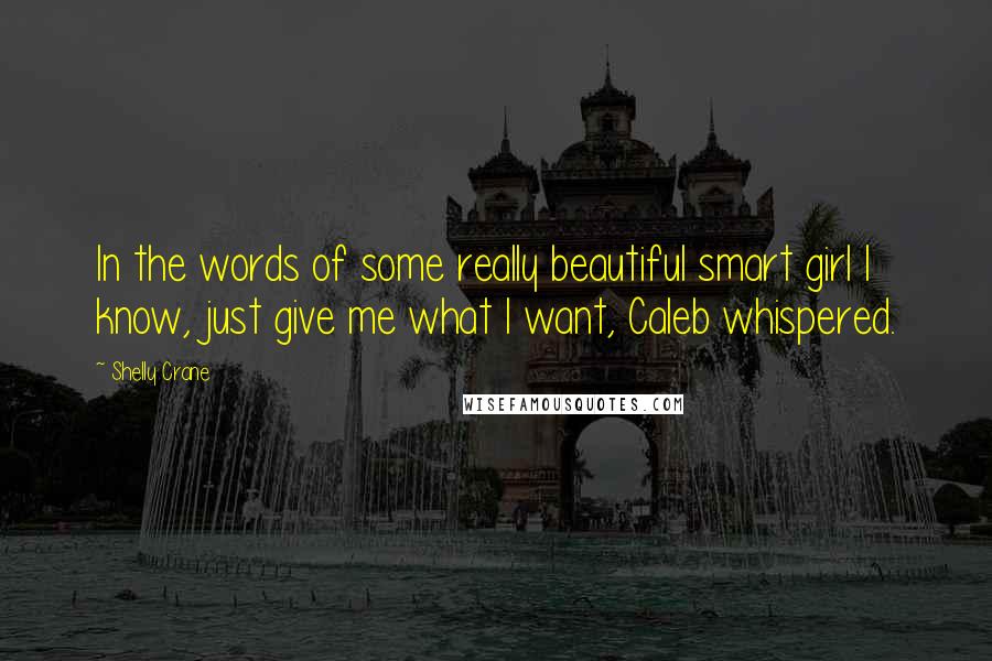 Shelly Crane Quotes: In the words of some really beautiful smart girl I know, just give me what I want, Caleb whispered.