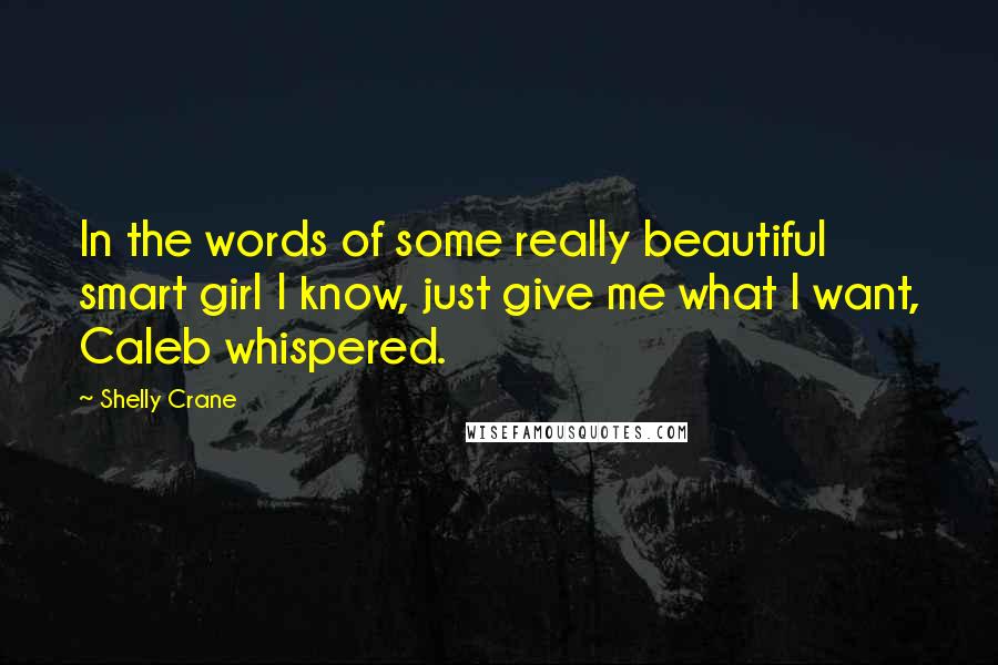 Shelly Crane Quotes: In the words of some really beautiful smart girl I know, just give me what I want, Caleb whispered.