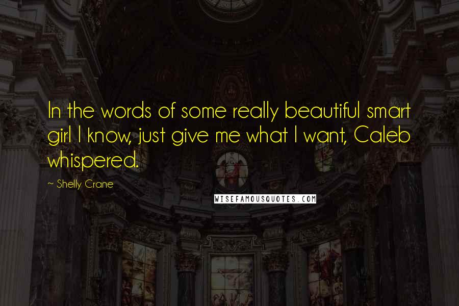 Shelly Crane Quotes: In the words of some really beautiful smart girl I know, just give me what I want, Caleb whispered.