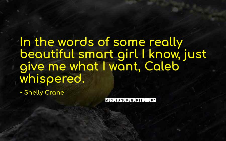 Shelly Crane Quotes: In the words of some really beautiful smart girl I know, just give me what I want, Caleb whispered.