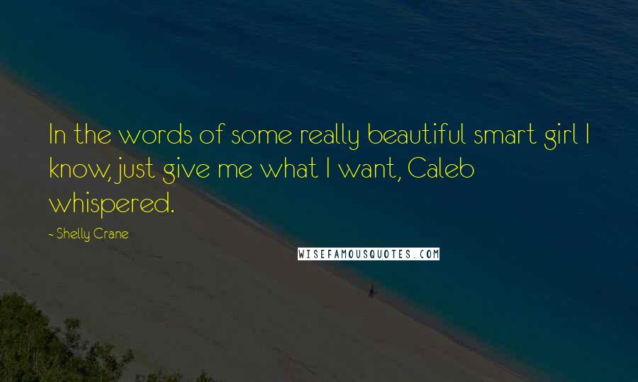 Shelly Crane Quotes: In the words of some really beautiful smart girl I know, just give me what I want, Caleb whispered.