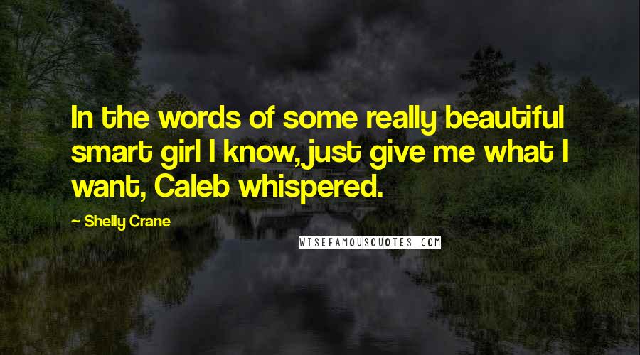 Shelly Crane Quotes: In the words of some really beautiful smart girl I know, just give me what I want, Caleb whispered.