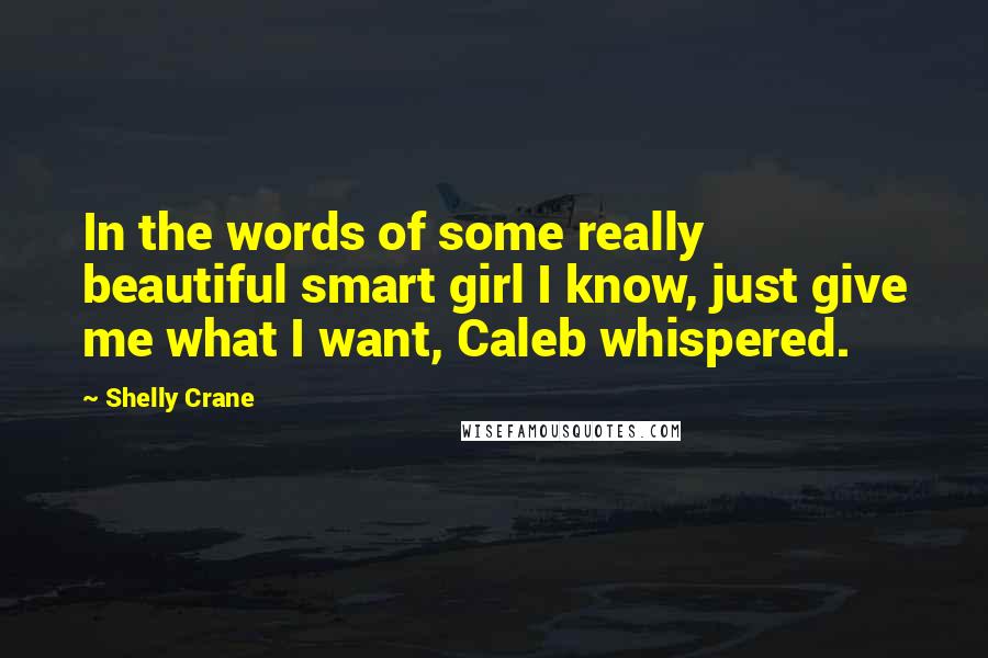 Shelly Crane Quotes: In the words of some really beautiful smart girl I know, just give me what I want, Caleb whispered.