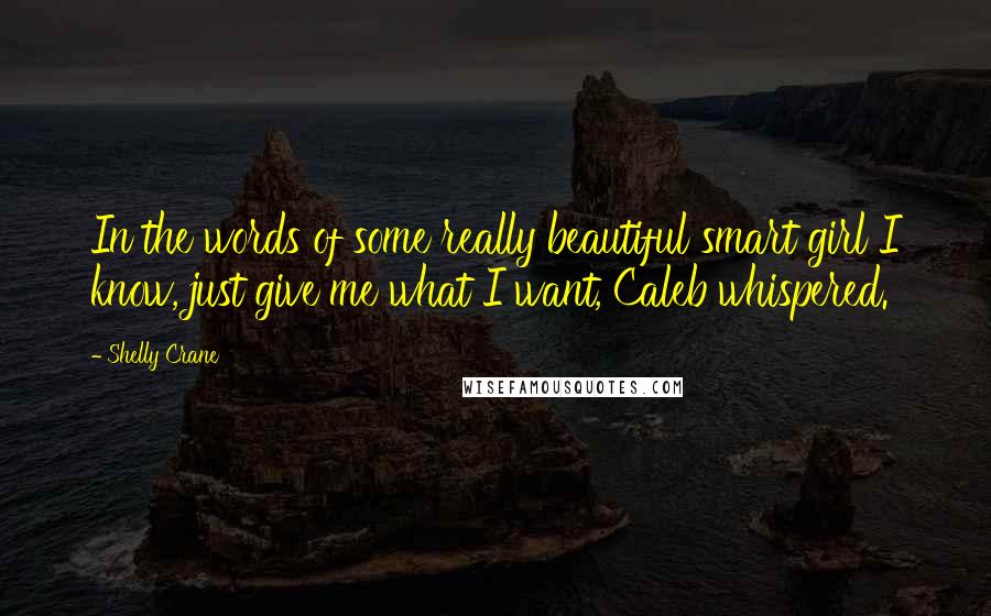 Shelly Crane Quotes: In the words of some really beautiful smart girl I know, just give me what I want, Caleb whispered.