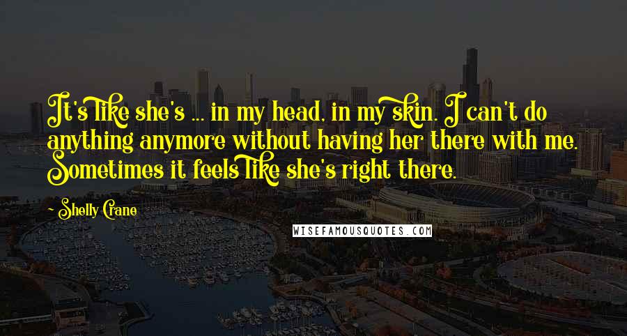 Shelly Crane Quotes: It's like she's ... in my head, in my skin. I can't do anything anymore without having her there with me. Sometimes it feels like she's right there.