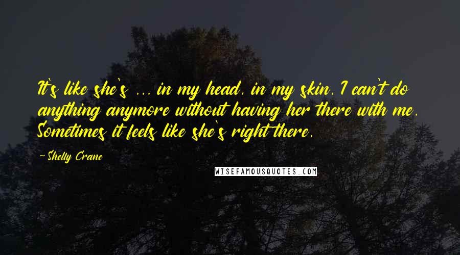 Shelly Crane Quotes: It's like she's ... in my head, in my skin. I can't do anything anymore without having her there with me. Sometimes it feels like she's right there.