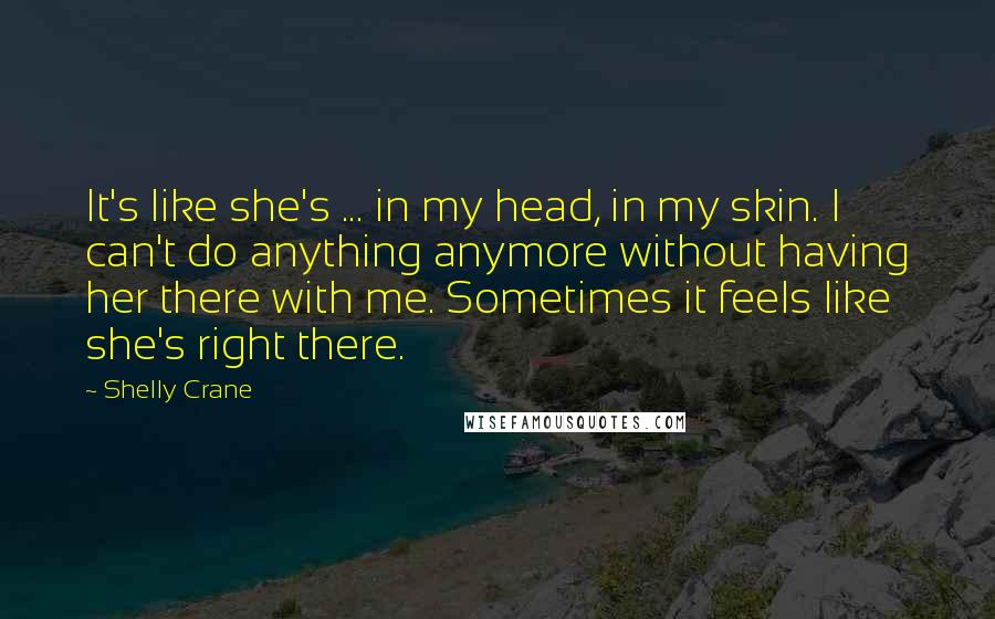 Shelly Crane Quotes: It's like she's ... in my head, in my skin. I can't do anything anymore without having her there with me. Sometimes it feels like she's right there.