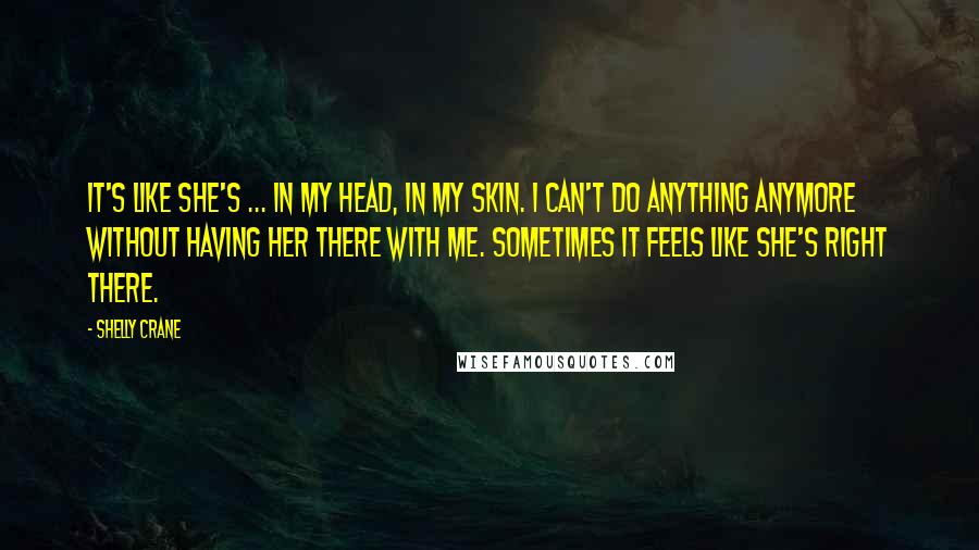 Shelly Crane Quotes: It's like she's ... in my head, in my skin. I can't do anything anymore without having her there with me. Sometimes it feels like she's right there.