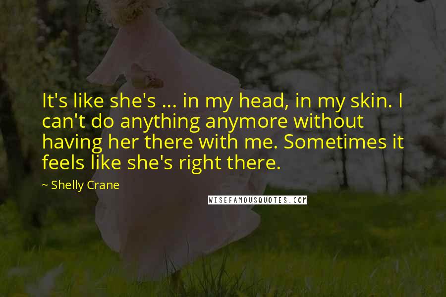 Shelly Crane Quotes: It's like she's ... in my head, in my skin. I can't do anything anymore without having her there with me. Sometimes it feels like she's right there.