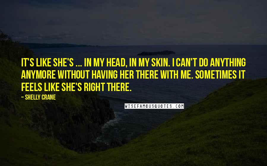 Shelly Crane Quotes: It's like she's ... in my head, in my skin. I can't do anything anymore without having her there with me. Sometimes it feels like she's right there.