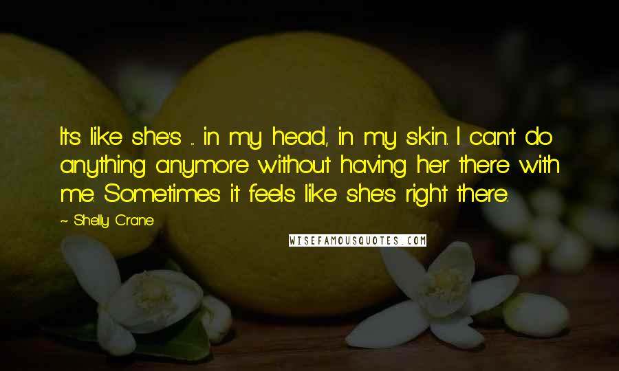 Shelly Crane Quotes: It's like she's ... in my head, in my skin. I can't do anything anymore without having her there with me. Sometimes it feels like she's right there.