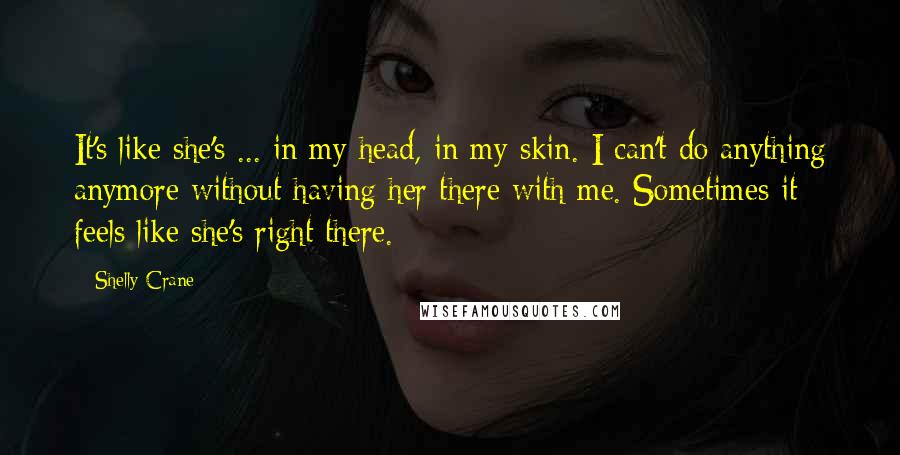 Shelly Crane Quotes: It's like she's ... in my head, in my skin. I can't do anything anymore without having her there with me. Sometimes it feels like she's right there.