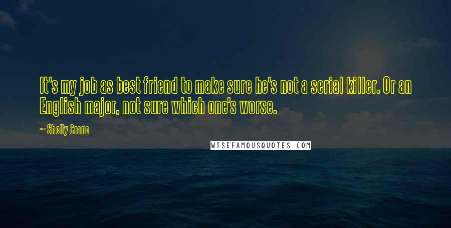 Shelly Crane Quotes: It's my job as best friend to make sure he's not a serial killer. Or an English major, not sure which one's worse.