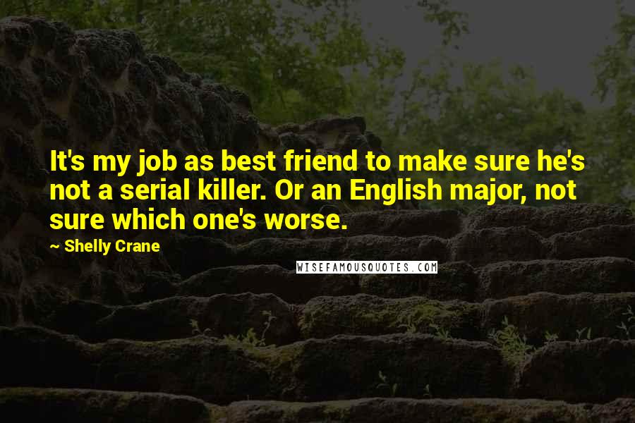 Shelly Crane Quotes: It's my job as best friend to make sure he's not a serial killer. Or an English major, not sure which one's worse.