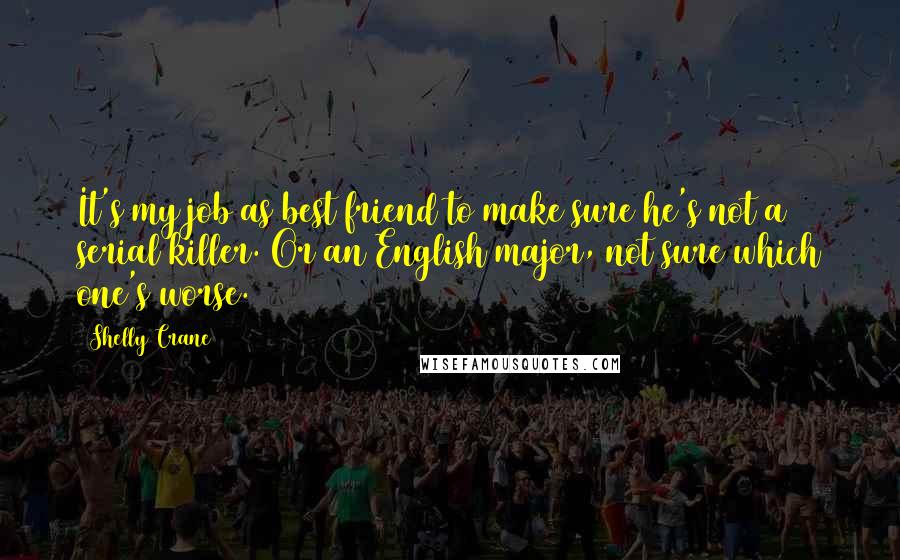 Shelly Crane Quotes: It's my job as best friend to make sure he's not a serial killer. Or an English major, not sure which one's worse.