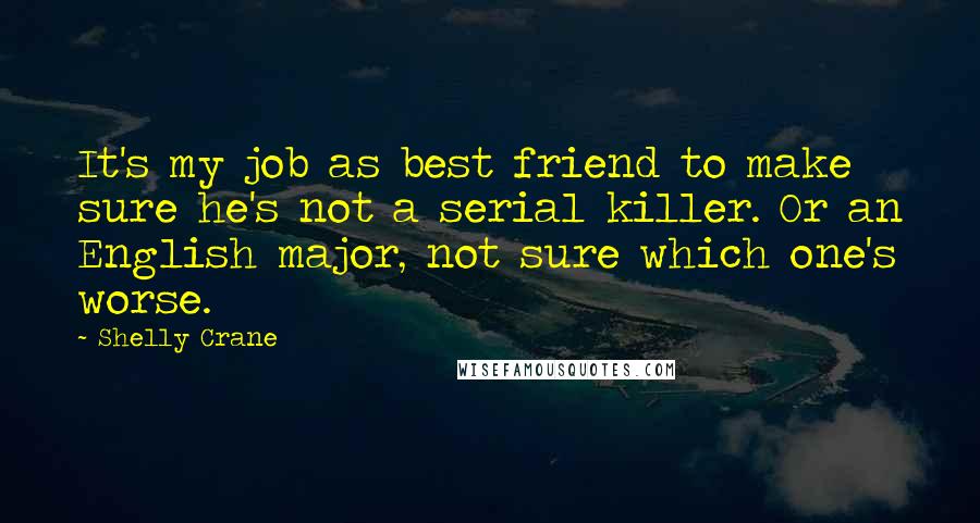 Shelly Crane Quotes: It's my job as best friend to make sure he's not a serial killer. Or an English major, not sure which one's worse.