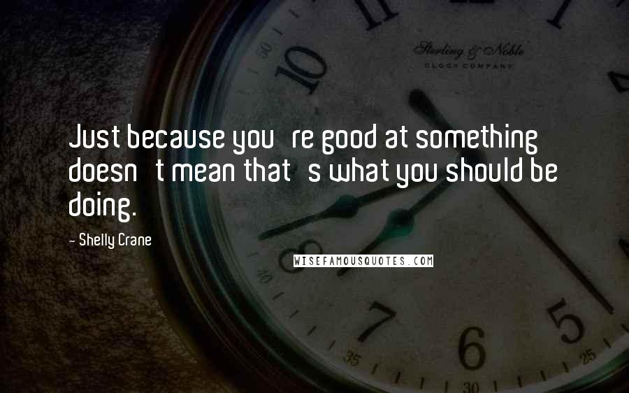 Shelly Crane Quotes: Just because you're good at something doesn't mean that's what you should be doing.