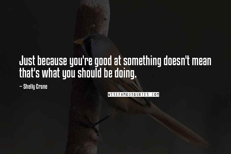 Shelly Crane Quotes: Just because you're good at something doesn't mean that's what you should be doing.
