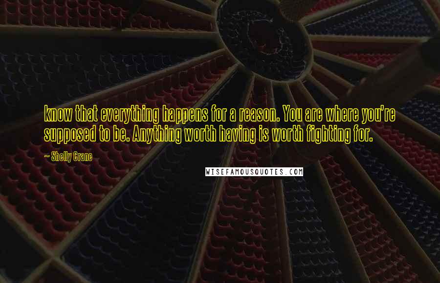 Shelly Crane Quotes: know that everything happens for a reason. You are where you're supposed to be. Anything worth having is worth fighting for.