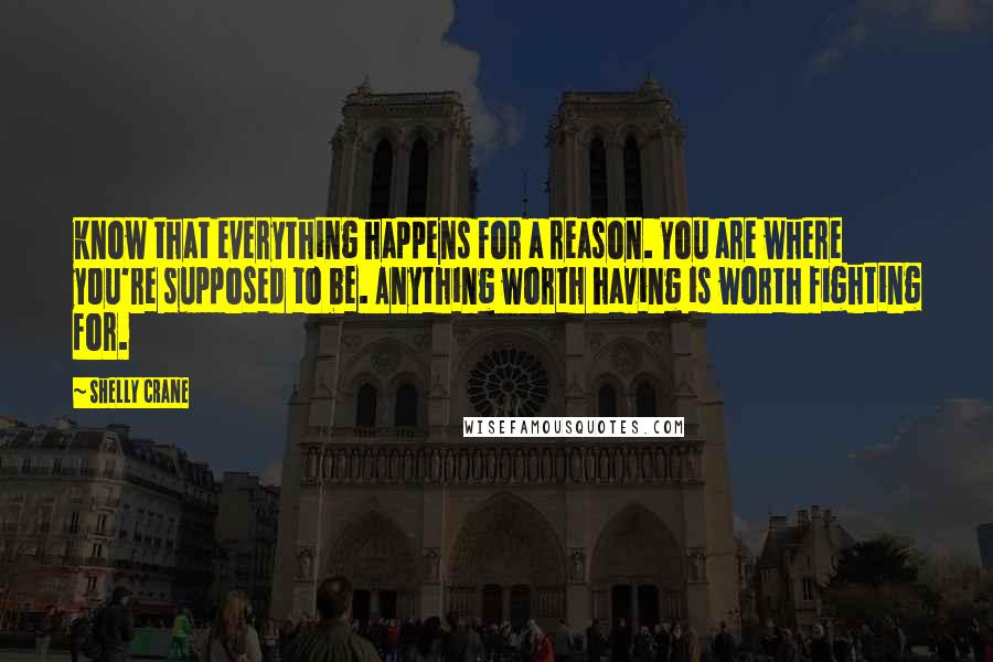 Shelly Crane Quotes: know that everything happens for a reason. You are where you're supposed to be. Anything worth having is worth fighting for.