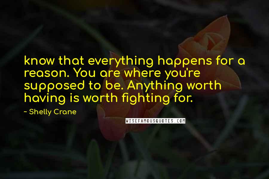 Shelly Crane Quotes: know that everything happens for a reason. You are where you're supposed to be. Anything worth having is worth fighting for.