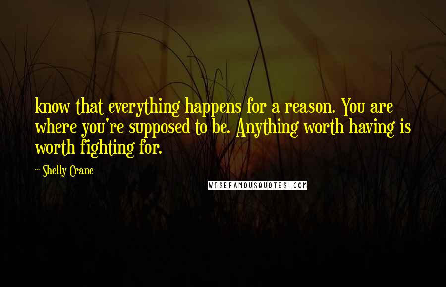 Shelly Crane Quotes: know that everything happens for a reason. You are where you're supposed to be. Anything worth having is worth fighting for.