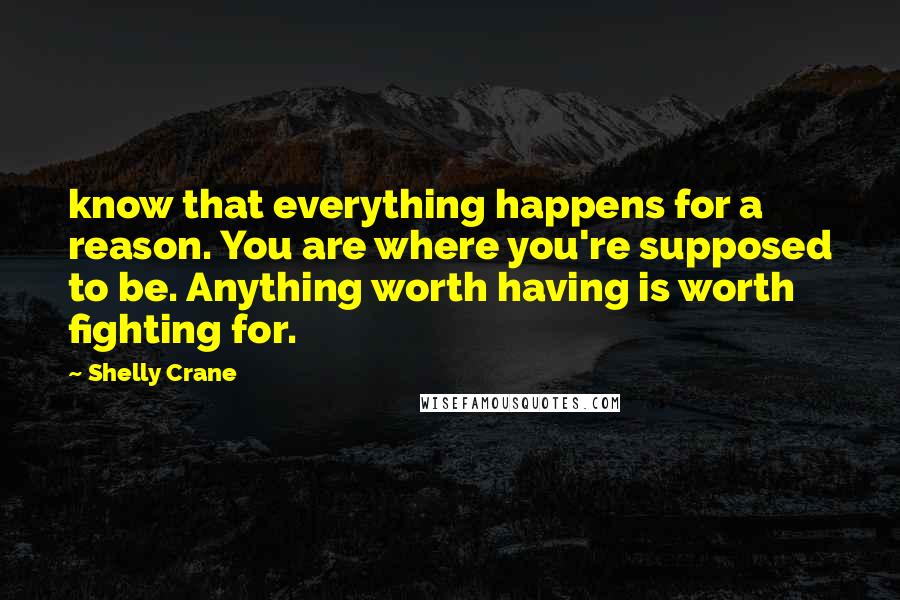 Shelly Crane Quotes: know that everything happens for a reason. You are where you're supposed to be. Anything worth having is worth fighting for.