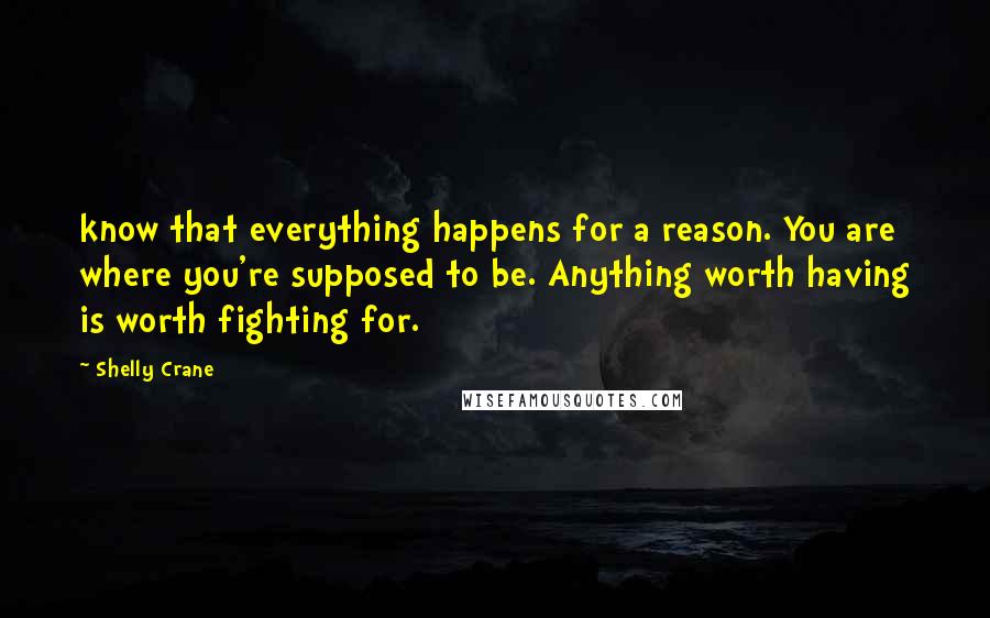 Shelly Crane Quotes: know that everything happens for a reason. You are where you're supposed to be. Anything worth having is worth fighting for.