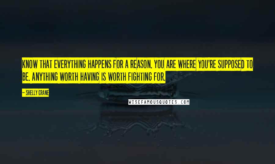 Shelly Crane Quotes: know that everything happens for a reason. You are where you're supposed to be. Anything worth having is worth fighting for.