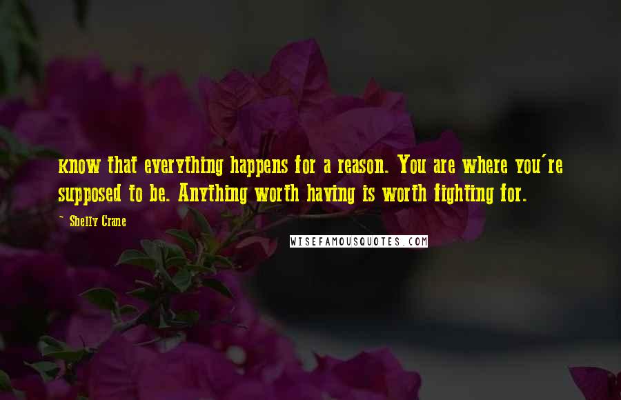 Shelly Crane Quotes: know that everything happens for a reason. You are where you're supposed to be. Anything worth having is worth fighting for.