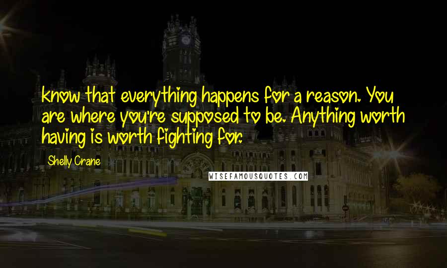 Shelly Crane Quotes: know that everything happens for a reason. You are where you're supposed to be. Anything worth having is worth fighting for.