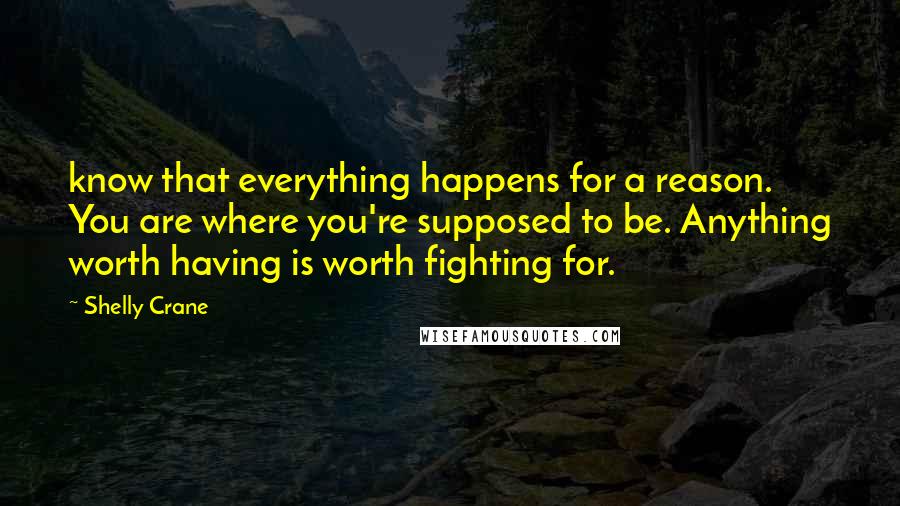 Shelly Crane Quotes: know that everything happens for a reason. You are where you're supposed to be. Anything worth having is worth fighting for.